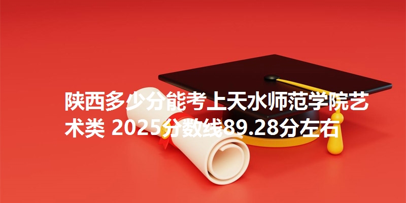 陕西多少分能考上天水师范学院艺术类 2025分数线89.28分左右