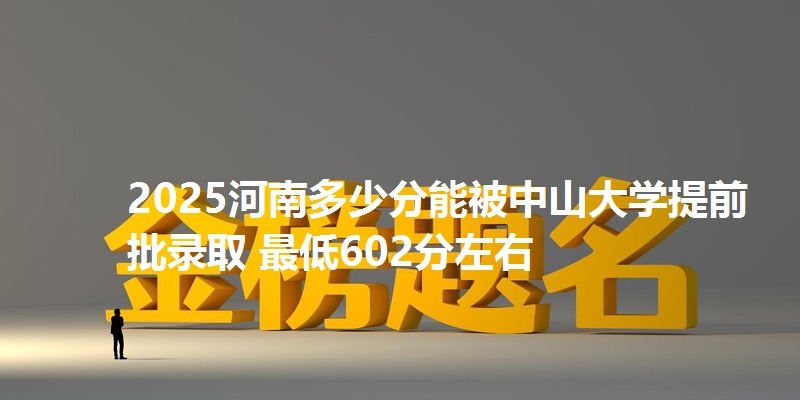 2025河南多少分能被中山大学提前批录取 最低602分左右