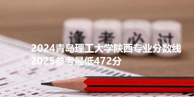 2024青岛理工大学陕西专业分数线 2025参考最低472分