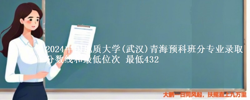 2024中国地质大学(武汉)青海预科班分专业录取分数线和最低位次 最低432
