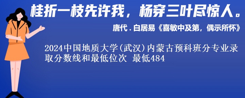 2024中国地质大学(武汉)内蒙古预科班分专业录取分数线和最低位次 最低484