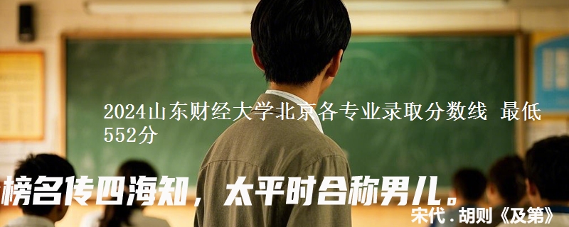 2024山东财经大学在北京各专业录取分数线 最低552分