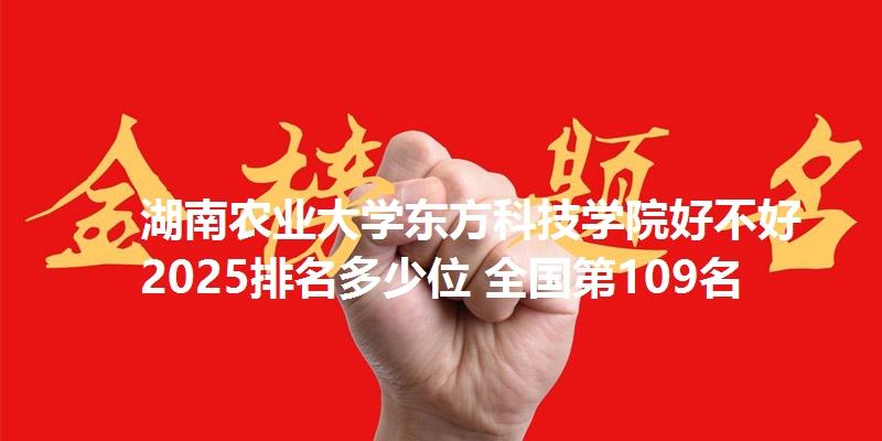 湖南农业大学东方科技学院好不好 2025排名多少位 全国第109名