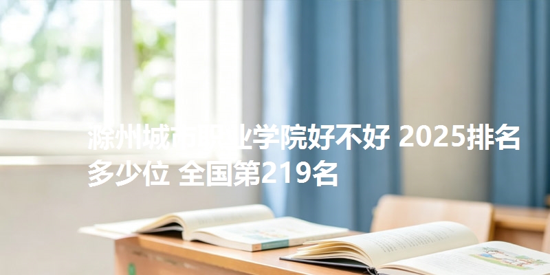 滁州城市职业学院好不好 2025排名多少位 全国第219名