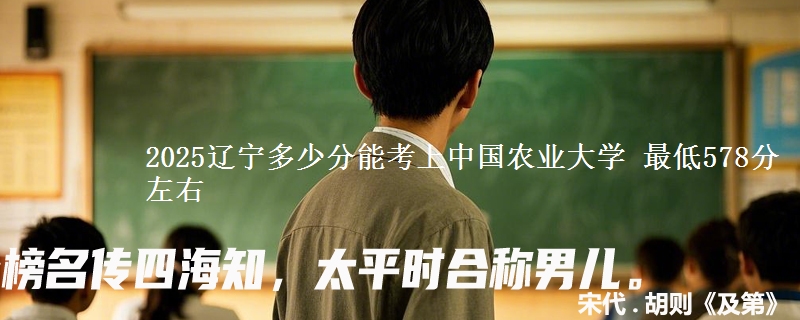 2025辽宁多少分能考上中国农业大学 最低578分左右