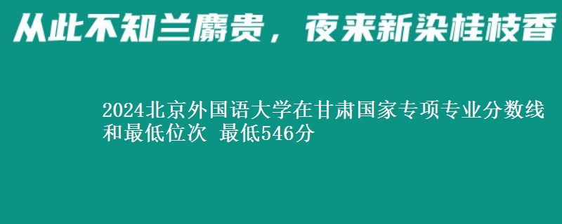 2024北京外国语大学在甘肃国家专项专业分数线和最低位次 最低546分