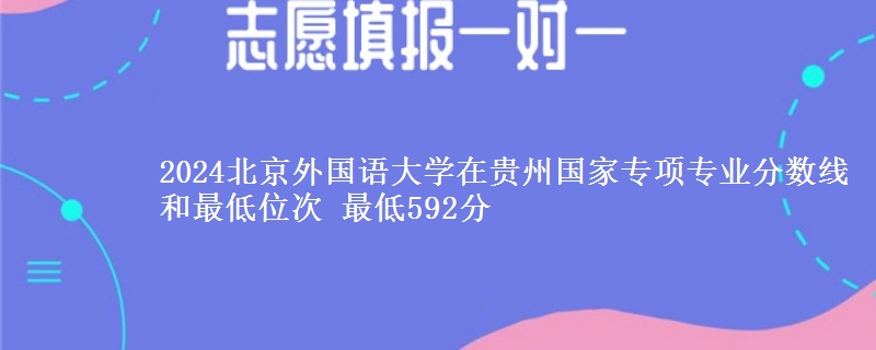 2024北京外国语大学在贵州国家专项专业分数线和最低位次 最低592分
