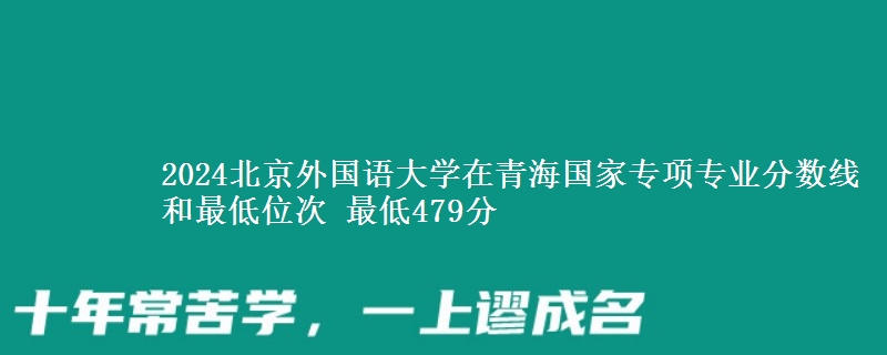 2024北京外国语大学在青海国家专项专业分数线和最低位次 最低479分