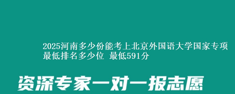 2025河南多少份能考上北京外国语大学国家专项 最低排名多少位 最低591分