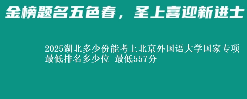 2025湖北多少份能考上北京外国语大学国家专项 最低排名多少位 最低557分