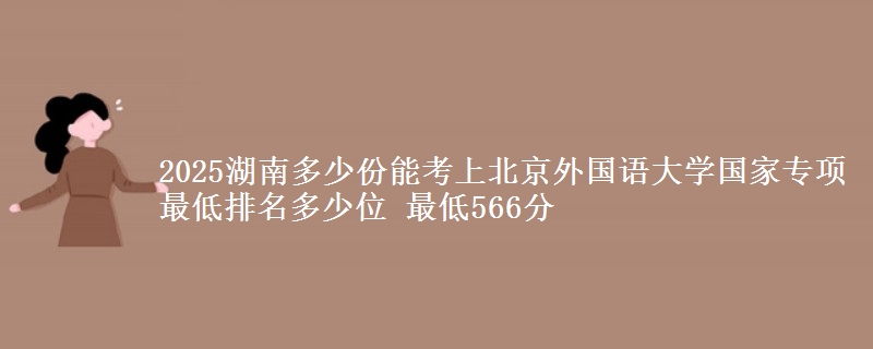 2025湖南多少份能考上北京外国语大学国家专项 最低排名多少位 最低566分