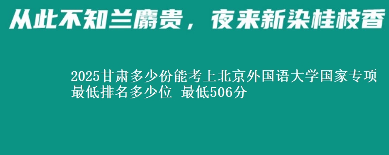 2025甘肃多少份能考上北京外国语大学国家专项 最低排名多少位 最低506分
