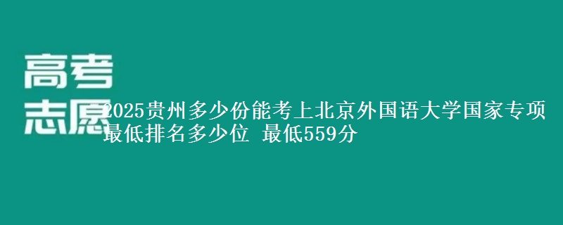 2025贵州多少份能考上北京外国语大学国家专项 最低排名多少位 最低559分