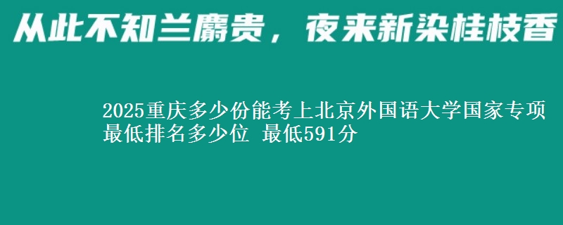 2025重庆多少份能考上北京外国语大学国家专项 最低排名多少位 最低591分