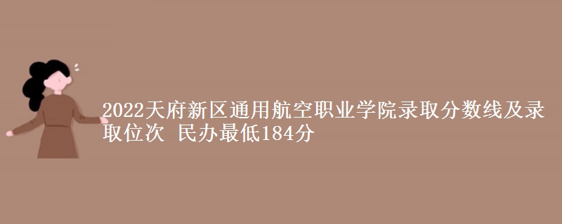 2022天府新区通用航空职业学院录取分数线及录取位次 民办最低184分