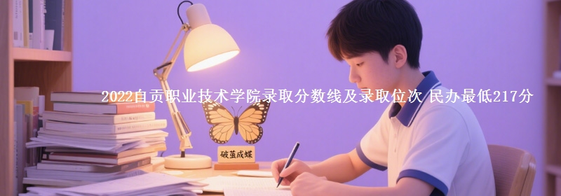 2022自贡职业技术学院录取分数线及录取位次 民办最低217分