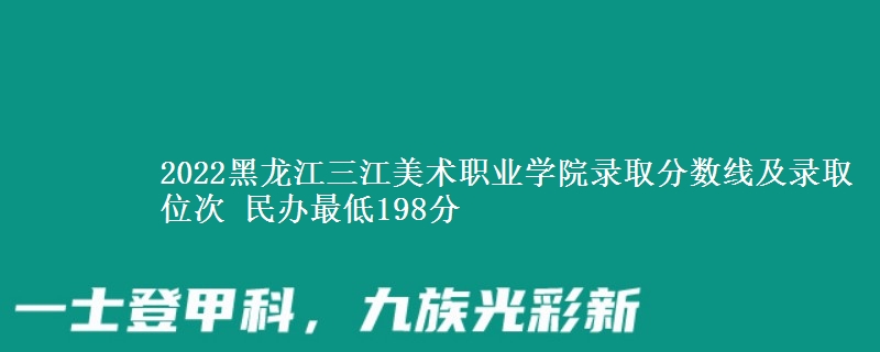 2022黑龙江三江美术职业学院录取分数线及录取位次 民办最低198分
