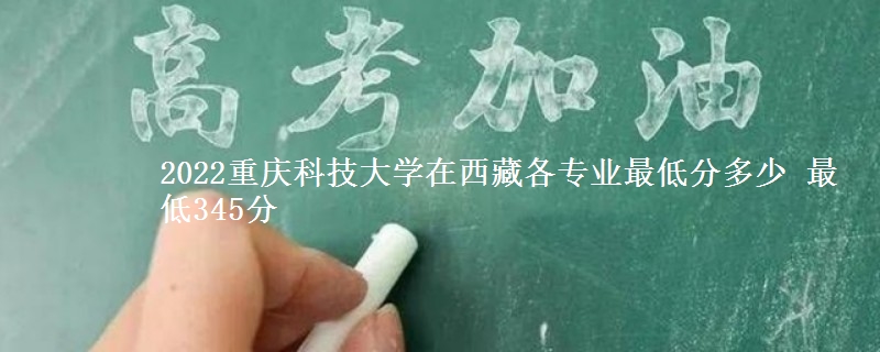 2022重庆科技大学在西藏各专业最低分多少 最低345分