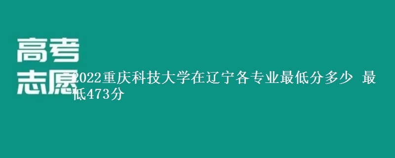 2022重庆科技大学在辽宁各专业最低分多少 最低473分