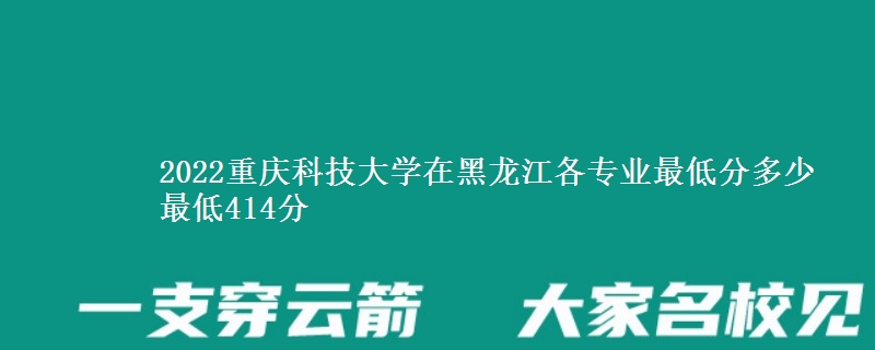 2022重庆科技大学在黑龙江各专业最低分多少 最低414分