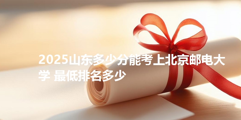 2025山东多少分能考上北京邮电大学 最低排名多少