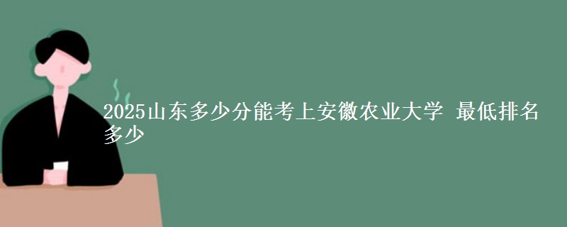 2025山东多少分能考上安徽农业大学 最低排名多少