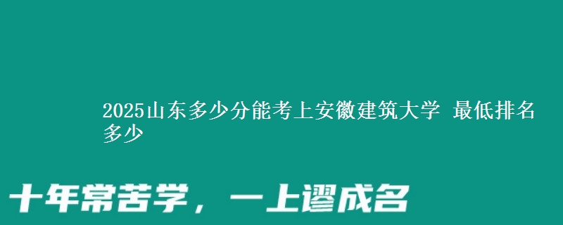 2025山东多少分能考上安徽建筑大学 最低排名多少