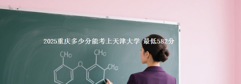 2025重庆多少分能考上天津大学 最低582分