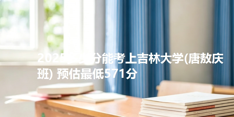 2025多少分能考上吉林大学(唐敖庆班) 预估最低571分