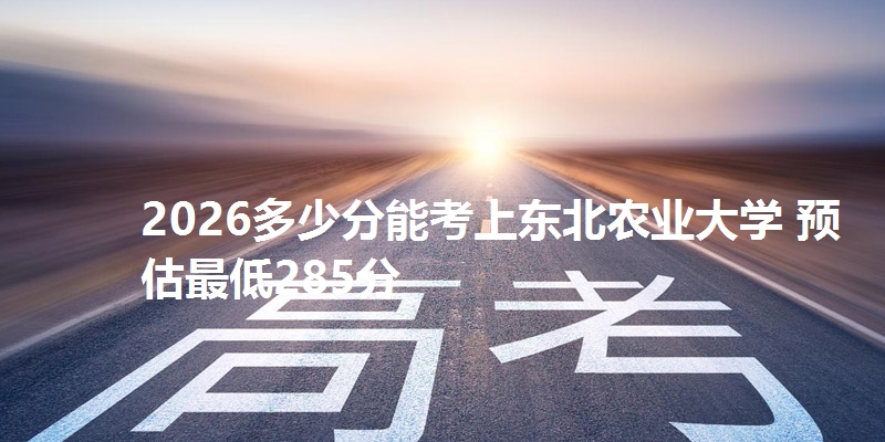 2026多少分能考上东北农业大学 预估最低285分