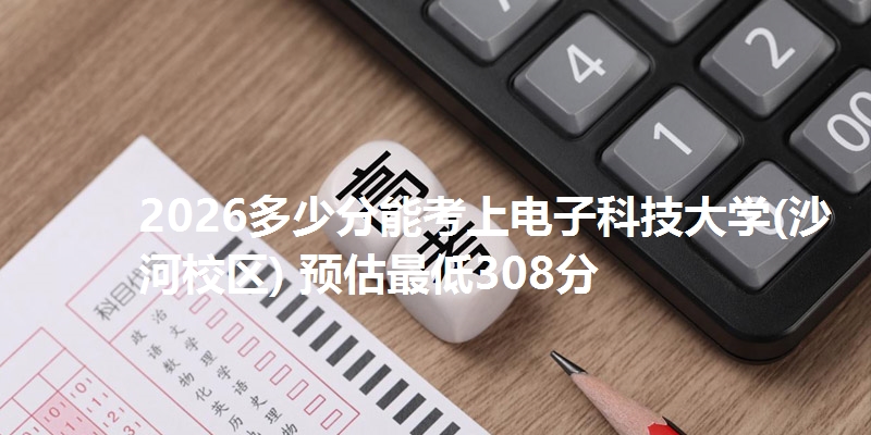 2026多少分能考上电子科技大学(沙河校区) 预估最低308分
