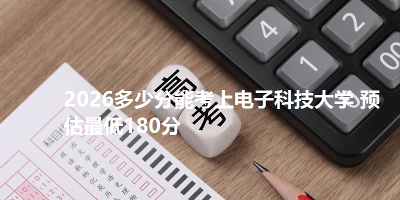 2026多少分能考上电子科技大学 预估最低180分