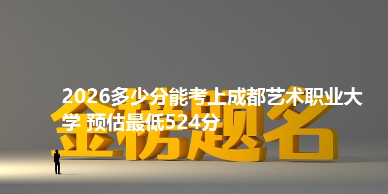 2026多少分能考上成都艺术职业大学 预估最低524分