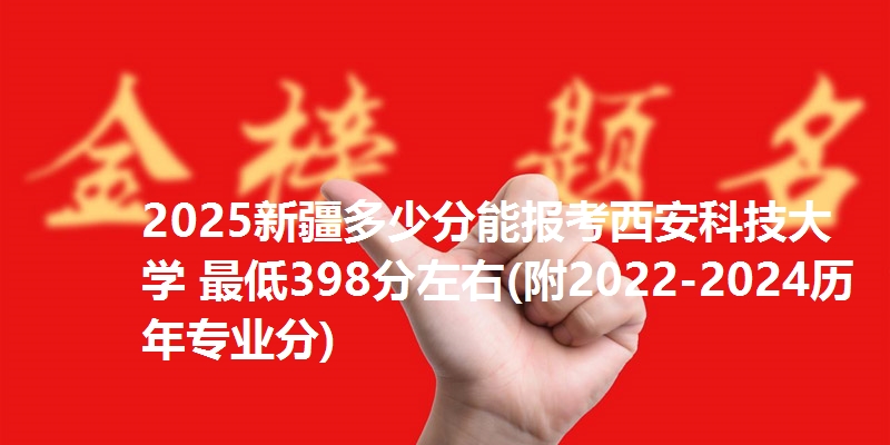 2025新疆多少分能报考西安科技大学 最低398分左右(附2022-2024历年专业分)