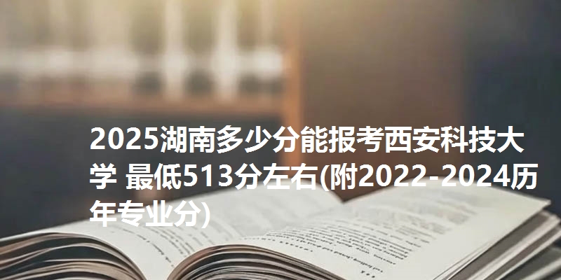 2025湖南多少分能报考西安科技大学 最低513分左右(附2022-2024历年专业分)