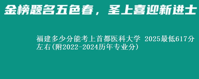 福建多少分能考上首都医科大学 2025最低617分左右(附2022-2024历年专业分)