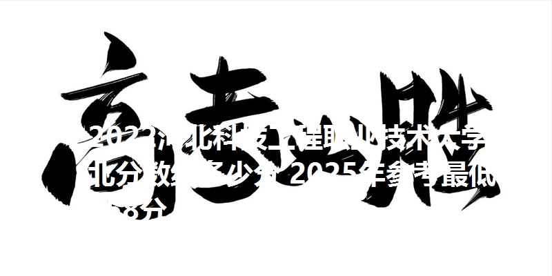 2022河北科技工程职业技术大学河北分数线多少分 2025年参考最低458分