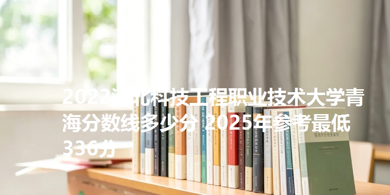 2022河北科技工程职业技术大学青海分数线多少分 2025年参考最低336分