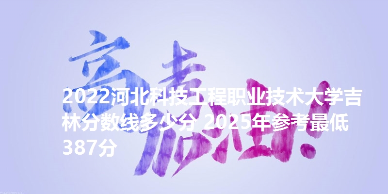 2022河北科技工程职业技术大学吉林分数线多少分 2025年参考最低387分