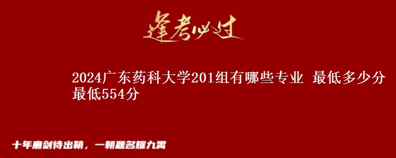 2024广东药科大学201组有哪些专业 最低多少分 最低554分