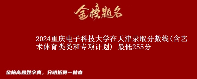 2024重庆电子科技大学在天津录取分数线(含艺术体育类类和专项计划) 最低255分