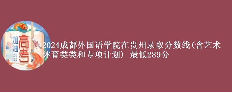 2024成都外国语学院在贵州录取分数线(含艺术体育类类和专项计划) 最低289分