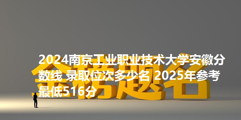 2024南京工业职业技术大学安徽分数线 录取位次多少名 2025年参考最低516分
