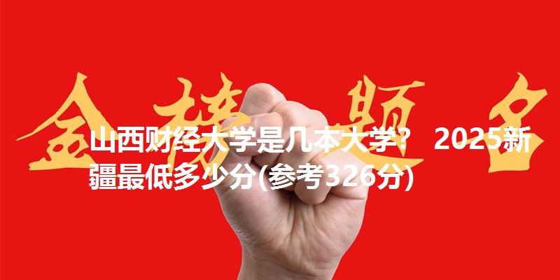 山西财经大学是几本大学？ 2025新疆最低多少分(参考326分)