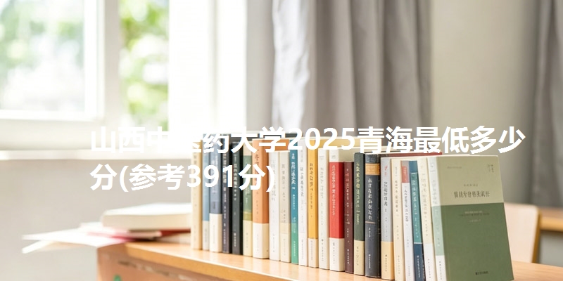 山西中医药大学2025青海最低多少分(参考391分)