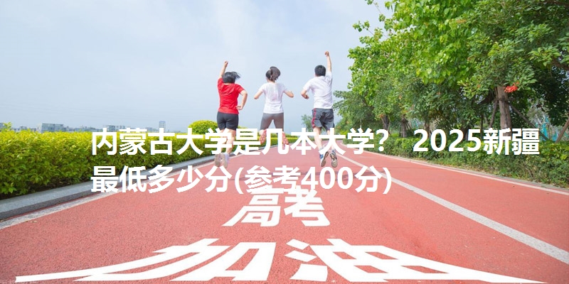 内蒙古大学是几本大学？ 2025新疆最低多少分(参考400分)