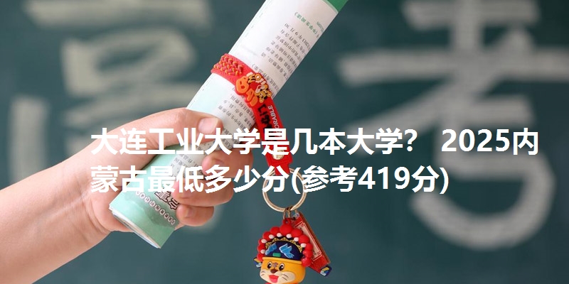 大连工业大学是几本大学？ 2025内蒙古最低多少分(参考419分)