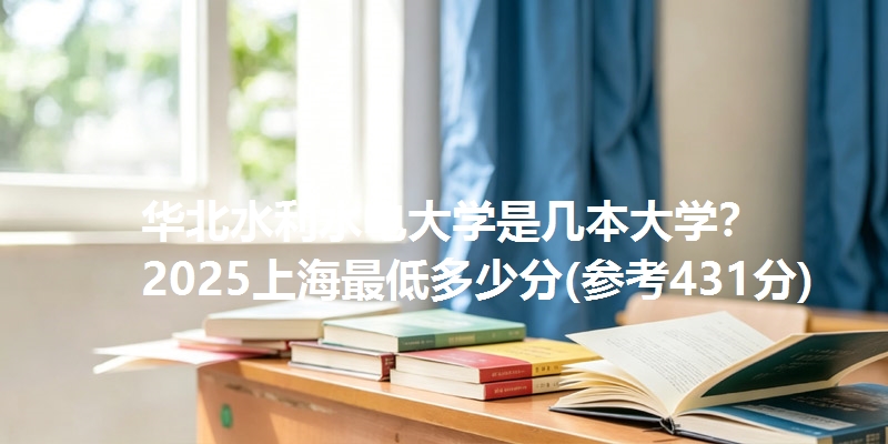 华北水利水电大学是几本大学？ 2025上海最低多少分(参考431分)