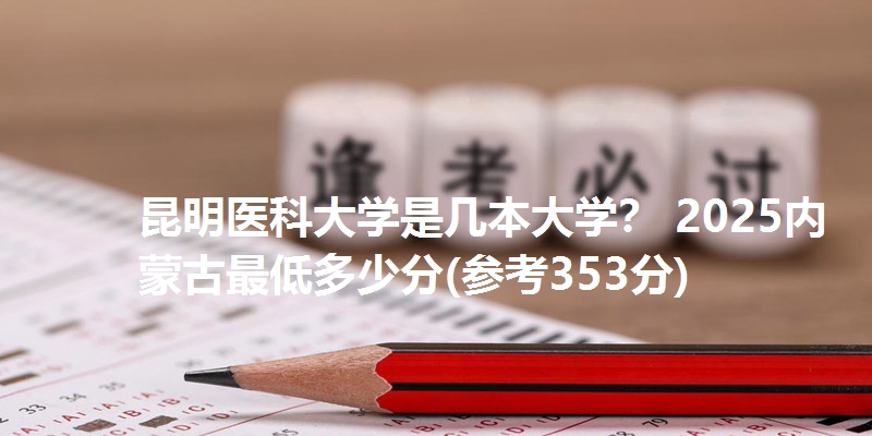 昆明医科大学是几本大学？ 2025内蒙古最低多少分(参考353分)