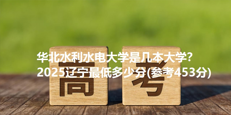 华北水利水电大学是几本大学？ 2025辽宁最低多少分(参考453分)